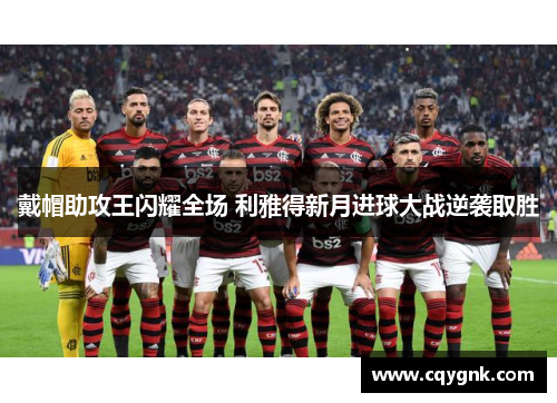 戴帽助攻王闪耀全场 利雅得新月进球大战逆袭取胜