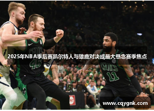2025年NBA季后赛凯尔特人与雄鹿对决成最大悬念赛季焦点