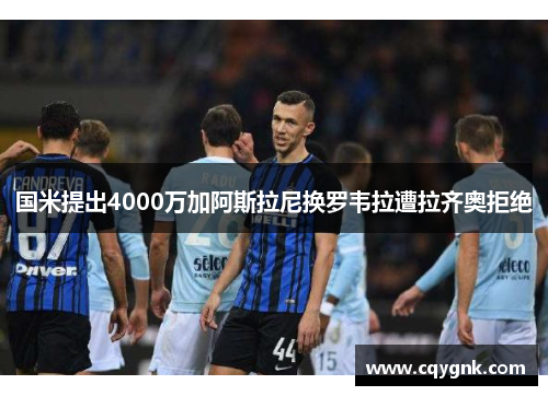 国米提出4000万加阿斯拉尼换罗韦拉遭拉齐奥拒绝