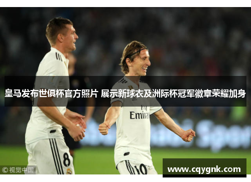 皇马发布世俱杯官方照片 展示新球衣及洲际杯冠军徽章荣耀加身